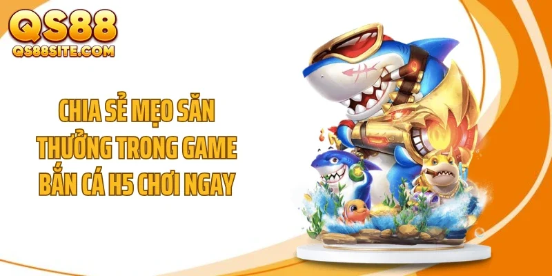 Chia sẻ mẹo săn thưởng trong game bắn cá h5 chơi ngay