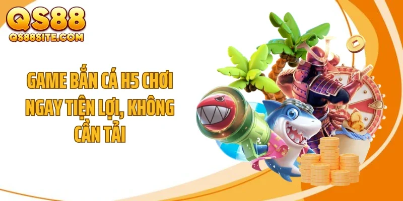 Game bắn cá H5 chơi ngay tiện lợi, không cần tải