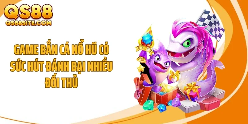 Game bắn cá nổ hũ có sức hút đánh bại nhiều đối thủ