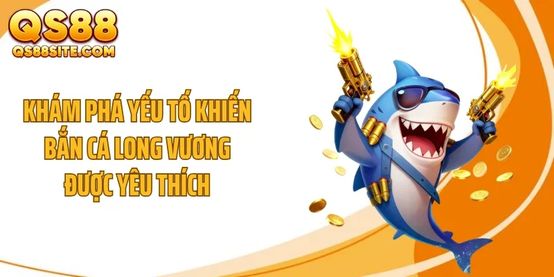 Khám phá yếu tố khiến bắn cá Long Vương được yêu thích