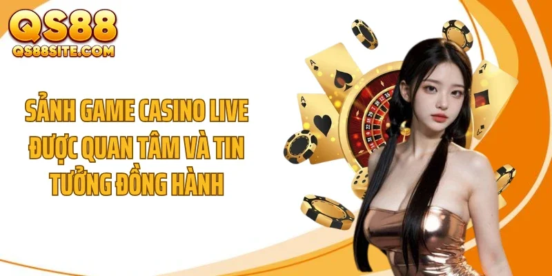 Sảnh game casino live được quan tâm và tin tưởng đồng hành