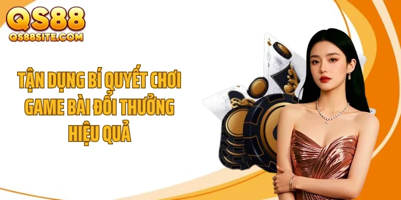 Tận dụng bí quyết chơi game bài đổi thưởng hiệu quả