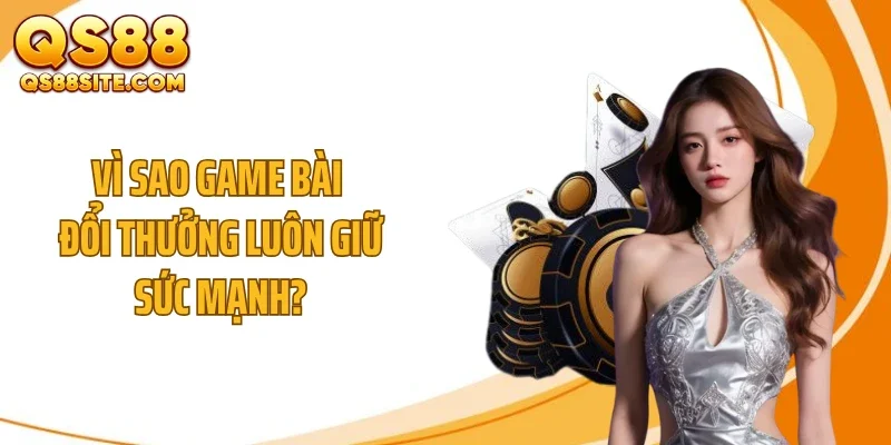 Vì sao game bài đổi thưởng luôn giữ sức mạnh?